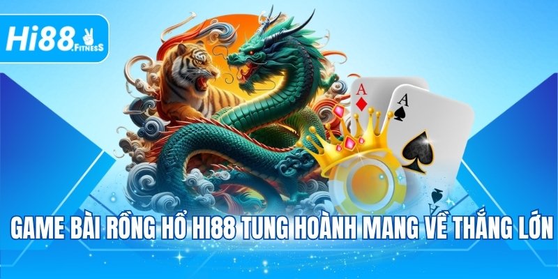  Game bài Rồng Hổ Hi88 tung hoành mang về thắng lớn